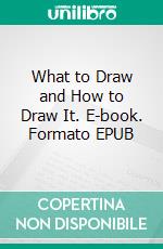 What to Draw and How to Draw It. E-book. Formato EPUB ebook