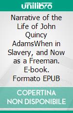 Narrative of the Life of John Quincy AdamsWhen in Slavery, and Now as a Freeman. E-book. Formato EPUB