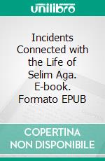 Incidents Connected with the Life of Selim Aga. E-book. Formato EPUB ebook