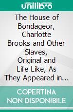 The House of Bondageor, Charlotte Brooks and Other Slaves, Original and Life Like, As They Appeared in Their Old Plantation and City Slave Life. E-book. Formato EPUB ebook