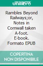 Rambles Beyond Railways;or, Notes in Cornwall taken A-foot. E-book. Formato EPUB ebook