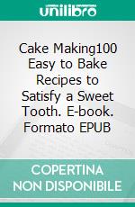 Cake Making100 Easy to Bake Recipes to Satisfy a Sweet Tooth. E-book. Formato EPUB ebook di Steven Smith