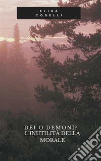 Dèi o Dèmoni? L'inutilità della morale.Riflessioni dall'oscurità per le luci.. E-book. Formato PDF ebook