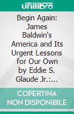 Begin Again: James Baldwin's America and Its Urgent Lessons for Our Own by Eddie S. Glaude Jr.: Conversation Starters. E-book. Formato EPUB ebook di dailyBooks