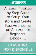 Amazon FbaStep by Step Guide to Setup Your store and Create Passive Income on Amazon for Beginners. E-book. Formato EPUB ebook di Steve Smith