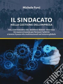 Il SINDACATO nella Gestione dell’ImpresaNel Centenario del Biennio Rosso 1919-1920 Un nuovo orizzonte per fermare l’arbitrio  e tenere il passo alle multinazionali nel sistema globale. E-book. Formato EPUB ebook di Michele Furci