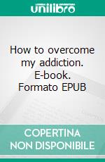 How to overcome my addiction. E-book. Formato EPUB ebook