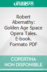 Robert Abernathy: Golden Age Space Opera Tales. E-book. Formato PDF ebook