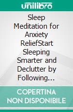 Sleep Meditation for Anxiety ReliefStart Sleeping Smarter and Declutter by Following Hypnosis & Meditation Scripts for a Night’s Rest. E-book. Formato EPUB ebook