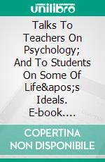 Talks To Teachers On Psychology; And To Students On Some Of Life&apos;s Ideals. E-book. Formato EPUB ebook