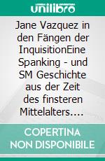 Jane Vazquez in den Fängen der InquisitionEine Spanking - und SM Geschichte aus der Zeit des finsteren Mittelalters. E-book. Formato EPUB ebook