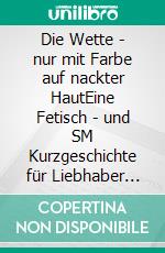 Die Wette - nur mit Farbe auf nackter HautEine Fetisch - und SM Kurzgeschichte für Liebhaber der etwas härteren Erotik. E-book. Formato EPUB ebook