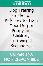 Dog Training Guide For KidsHow to Train Your Dog or Puppy for Children, Following a Beginners Step-By-Step Guide: Includes Potty Training, Dog Tricks, Socializing Skills, and More. E-book. Formato EPUB