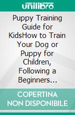 Puppy Training Guide for KidsHow to Train Your Dog or Puppy for Children, Following a Beginners Step-By-Step Guide: Includes Potty Training, 101 Dog Tricks, Socializing Skills, and More. E-book. Formato EPUB ebook di Lucy Williams