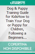 Dog & Puppy Training Guide for KidsHow to Train Your Dog or Puppy for Children, Following a Beginners Step-By-Step guide: Includes Potty Training, 101 Dog Tricks, Socializing Skills, and More.. E-book. Formato EPUB