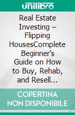 Real Estate Investing – Flipping HousesComplete Beginner’s Guide on How to Buy, Rehab, and Resell Residential Properties the Right Way for Profit. Achieve Financial Freedom with This Proven Method. E-book. Formato EPUB