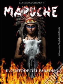 MAPUCHE - Il Custode del Paradiso. E-book. Formato PDF ebook di Gustavo Guglielmotti