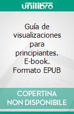 Guía de visualizaciones para principiantes. E-book. Formato EPUB ebook