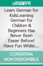 Learn German for KidsLearning German for Children & Beginners Has Never Been Easier Before! Have Fun Whilst Learning Fantastic Exercises for Accurate Pronunciations, Daily Used Phrases, & Vocabulary!. E-book. Formato EPUB ebook