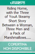 Riding Home, with the Three of YouA Steamy Short Story Between a Woman, Three Men and a Pack of Marshmallows. E-book. Formato EPUB ebook