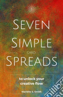 Seven Simple Card Spreads to Unlock Your Creative Flow: Book 1 of the Seven Simple Spreads Series. E-book. Formato EPUB ebook di Mariëlle S. Smith