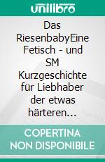 Das RiesenbabyEine Fetisch - und SM Kurzgeschichte für Liebhaber der etwas härteren Erotik. E-book. Formato EPUB ebook