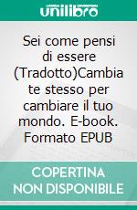 Sei come pensi di essere (Tradotto)Cambia te stesso per cambiare il tuo mondo. E-book. Formato EPUB ebook