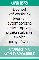 Dochód królewskiJak tworzyc automatyczne renty poprzez przeksztalcanie swoich pomyslów i osobistego geniuszu w dochód z tantiem. E-book. Formato EPUB ebook di Stefano Calicchio