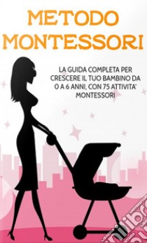 Metodo MontessoriLa guida completa per crescere il tuo bambino da 0 a 6 anni, con 75 attività Montessori. E-book. Formato EPUB ebook di Elisa Giordano