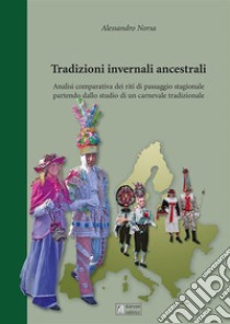 Tradizioni invernali ancestraliAnalisi comparativa dei riti di passaggio stagionale partendo dallo studio  di un carnevale tradizionale. E-book. Formato EPUB ebook di Alessandro Norsa