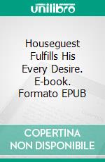 Houseguest Fulfills His Every Desire. E-book. Formato EPUB ebook