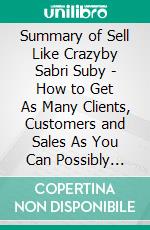 Summary of Sell Like Crazyby Sabri Suby -  How to Get As Many Clients, Customers and Sales As You Can Possibly Handle - A Comprehensive Summary. E-book. Formato EPUB ebook di Alexander Cooper