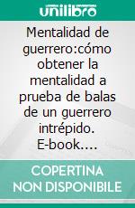 Mentalidad de guerrero:cómo obtener la mentalidad a prueba de balas de un guerrero intrépido. E-book. Formato EPUB ebook