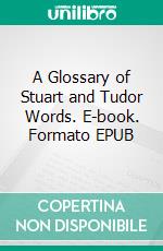 A Glossary of Stuart and Tudor Words. E-book. Formato EPUB ebook di Walter William Skeat