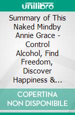 Summary of This Naked Mindby Annie Grace - Control Alcohol, Find Freedom, Discover Happiness & Change Your Life -- A Comprehensive Summary. E-book. Formato EPUB ebook di Alexander Cooper