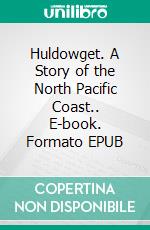 Huldowget. A Story of the North Pacific Coast.. E-book. Formato EPUB ebook