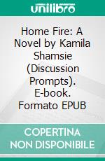 Home Fire: A Novel by Kamila Shamsie (Discussion Prompts). E-book. Formato EPUB ebook di Sarah Fields