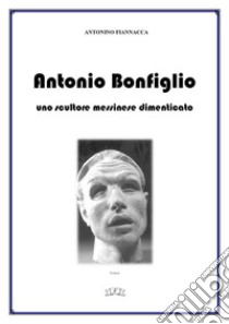 Antonio Bonfigliouno scultore messinese dimenticato. E-book. Formato EPUB ebook di Antonino Fiannacca