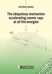 The ubiquitous mechanism accelerating cosmic rays at all the energies. E-book. Formato PDF ebook di Antonio Codino