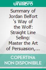 Summary of Jordan Belfort 's Way of the Wolf: Straight Line Selling: Master the Art of Persuasion, Influence, and Success: Discussion Prompts. E-book. Formato EPUB ebook di Sarah Fields