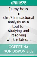 Is my boss a child?Transactional analysis as a tool for studying and resolving work-related conflicts. E-book. Formato EPUB ebook di Stefano Calicchio