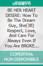 BE HER HEART DESIRE: How To Be The  Dream  Guy, She(3B) Respect, Love, And Care For Always Even If You Are BROKE And Lack SELF-CONFIDENCE. E-book. Formato EPUB ebook di Grace Owen