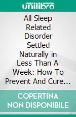 All Sleep Related Disorder Settled Naturally in Less Than A Week: How To Prevent And Cure Insomnia, Fight Fatigue, Stop SLEEPTALKING, SLEEPWALKING, SLEEPEATING Very FAST. E-book. Formato EPUB ebook di James Coleman