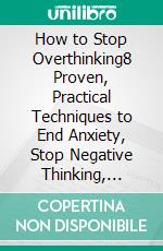 How to Stop Overthinking8 Proven, Practical Techniques to End Anxiety, Stop Negative Thinking, Overcome Worrying and Live a Healthier, Happier Life. E-book. Formato EPUB ebook