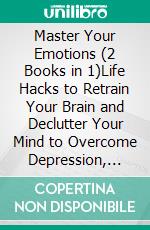 Master Your Emotions (2 Books in 1)Life Hacks to Retrain Your Brain and Declutter Your Mind to Overcome Depression, Stop Negative Thinking, Manage Anxiety and Control Anger. E-book. Formato EPUB ebook di Dr. Lee Henton