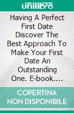 Having A Perfect First Date Discover The Best Approach To Make Your First Date An Outstanding One. E-book. Formato EPUB ebook