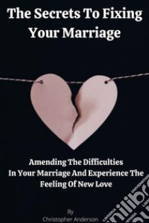 The Secrets To Fixing Your MarriageAmending The Difficulties In Your Marriage And Experience The Feeling Of New Love. E-book. Formato EPUB ebook di Christopher