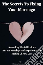 The Secrets To Fixing Your MarriageAmending The Difficulties In Your Marriage And Experience The Feeling Of New Love. E-book. Formato EPUB ebook