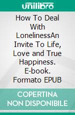 How To Deal With LonelinessAn Invite To Life, Love and True Happiness. E-book. Formato EPUB ebook di Christopher