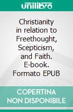 Christianity in relation to Freethought, Scepticism, and Faith. E-book. Formato EPUB ebook di Charles Bradlaugh